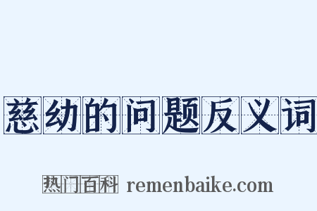 慈幼的问题反义词是什么意思的图片